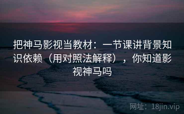 把神马影视当教材：一节课讲背景知识依赖（用对照法解释），你知道影视神马吗  第1张