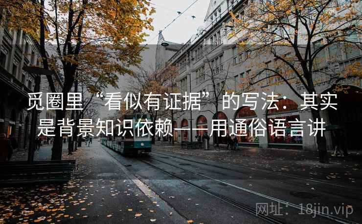 觅圈里“看似有证据”的写法：其实是背景知识依赖——用通俗语言讲  第1张