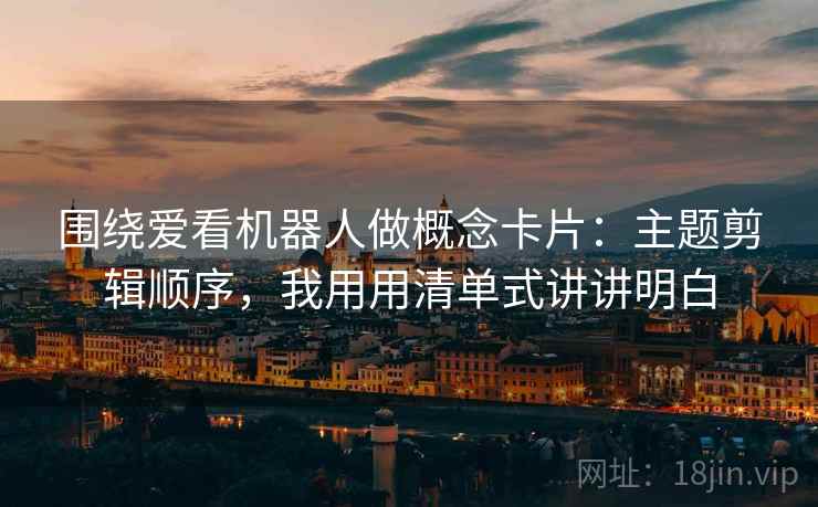 围绕爱看机器人做概念卡片：主题剪辑顺序，我用用清单式讲讲明白  第2张