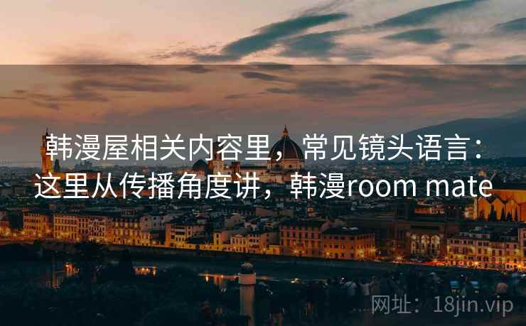 韩漫屋相关内容里,常见镜头语言:这里从传播角度讲,韩漫room mate 第1张 韩漫屋相关内容里,常见镜头语言:这里从传播角度讲,韩漫room mate 第1张