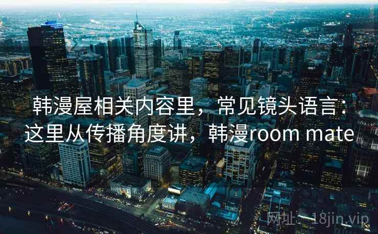 韩漫屋相关内容里,常见镜头语言:这里从传播角度讲,韩漫room mate 第2张 韩漫屋相关内容里,常见镜头语言:这里从传播角度讲,韩漫room mate 第2张