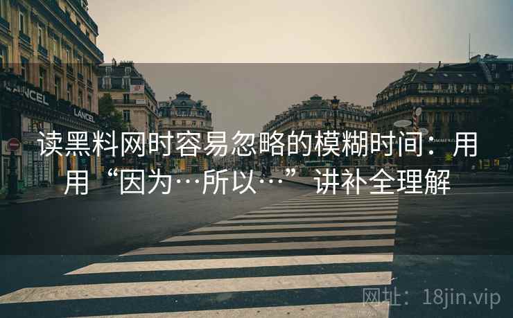 读黑料网时容易忽略的模糊时间：用用“因为…所以…”讲补全理解  第1张