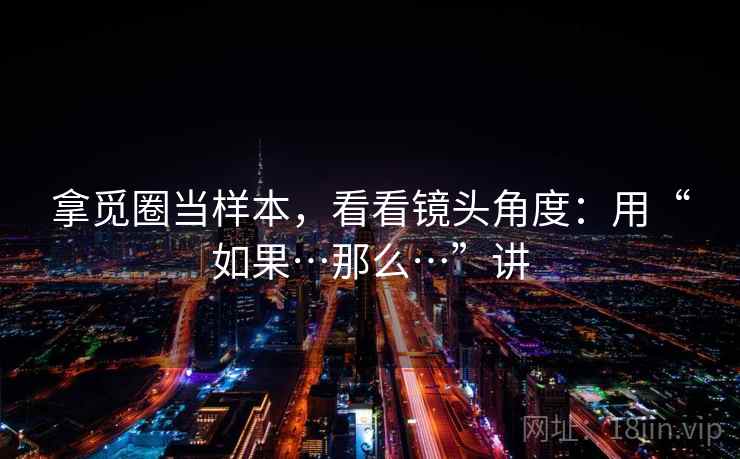 拿觅圈当样本，看看镜头角度：用“如果…那么…”讲  第1张