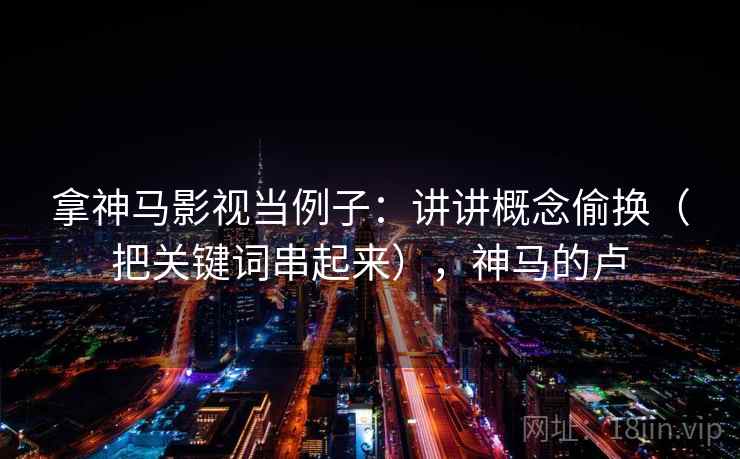 拿神马影视当例子：讲讲概念偷换（把关键词串起来），神马的卢  第2张