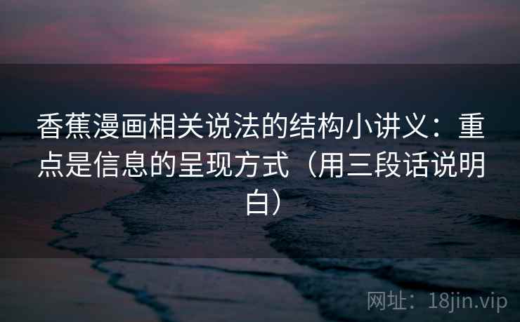 香蕉漫画相关说法的结构小讲义：重点是信息的呈现方式（用三段话说明白）  第1张