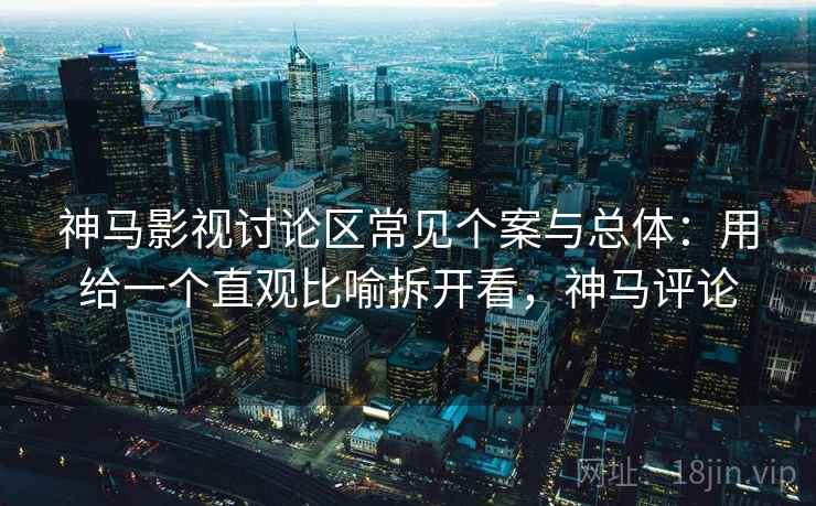 神马影视讨论区常见个案与总体：用给一个直观比喻拆开看，神马评论  第1张
