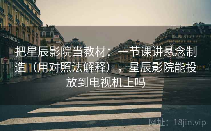 把星辰影院当教材：一节课讲悬念制造（用对照法解释），星辰影院能投放到电视机上吗  第1张