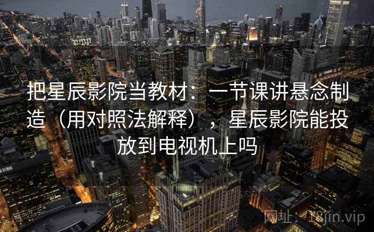 把星辰影院当教材：一节课讲悬念制造（用对照法解释），星辰影院能投放到电视机上吗  第2张
