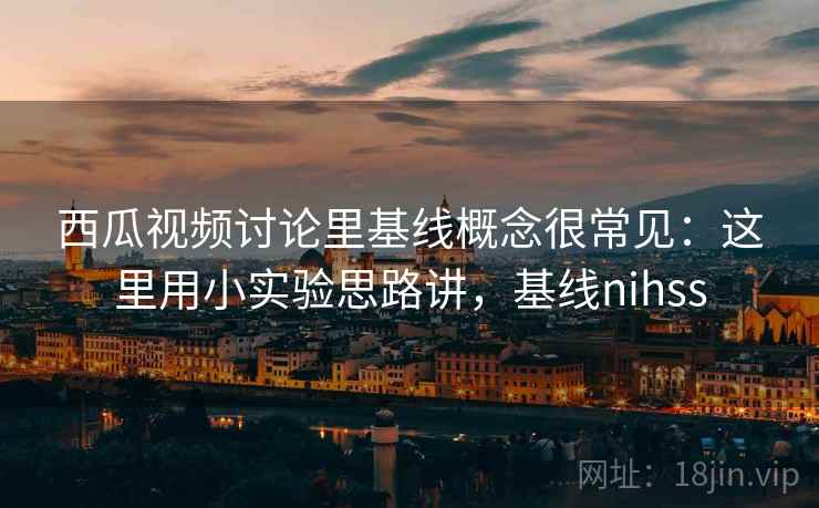 西瓜视频讨论里基线概念很常见：这里用小实验思路讲，基线nihss  第2张