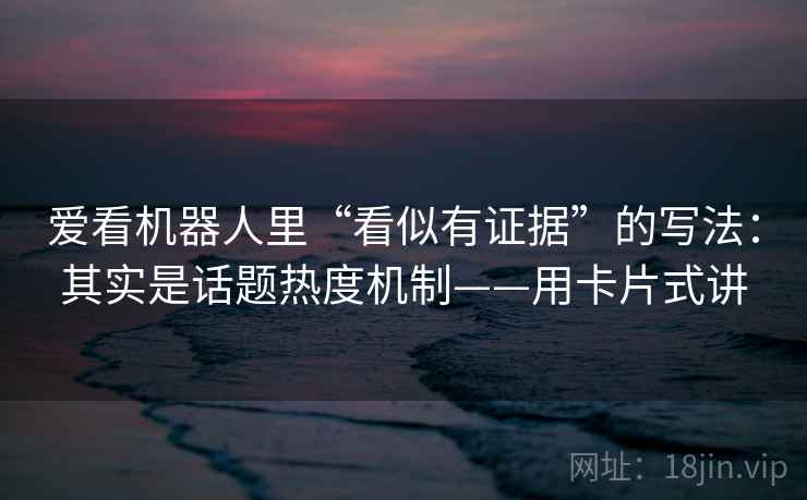 爱看机器人里“看似有证据”的写法：其实是话题热度机制——用卡片式讲  第1张
