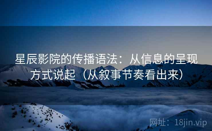 星辰影院的传播语法：从信息的呈现方式说起（从叙事节奏看出来）  第1张