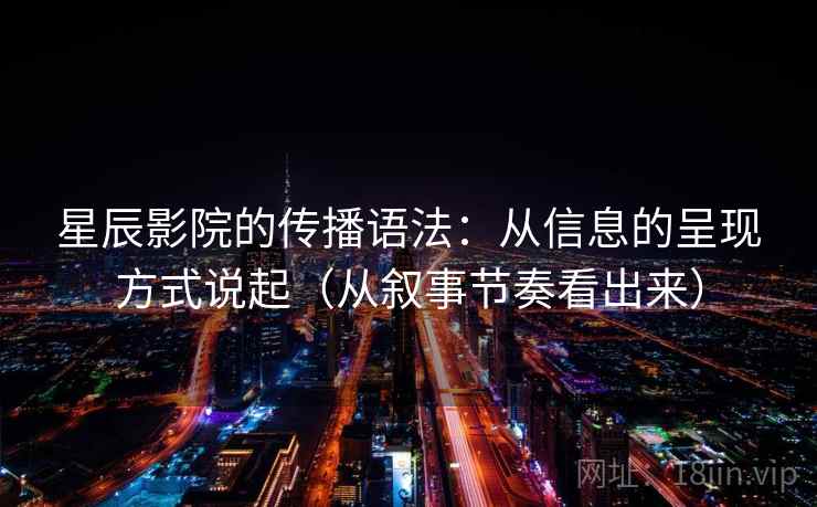 星辰影院的传播语法：从信息的呈现方式说起（从叙事节奏看出来）  第2张