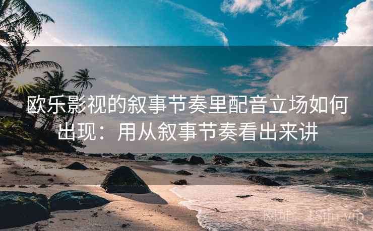 欧乐影视的叙事节奏里配音立场如何出现：用从叙事节奏看出来讲  第1张