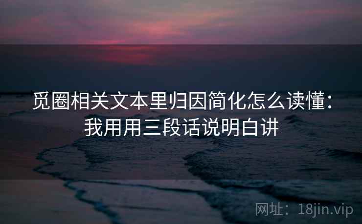 觅圈相关文本里归因简化怎么读懂：我用用三段话说明白讲  第1张
